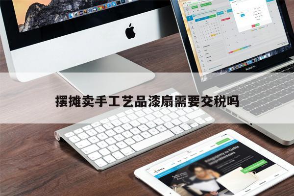摆摊卖手工艺品漆扇须要交税吗